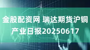 金股配资网 瑞达期货沪铜产业日报20250617