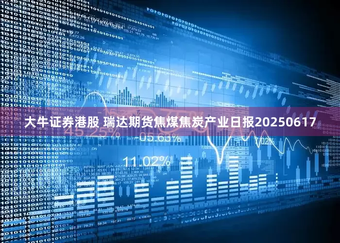 大牛证券港股 瑞达期货焦煤焦炭产业日报20250617