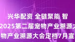 兴华配资 全链聚能 智启未来：2025第二届宠物产业溯源大会定档7月宣城