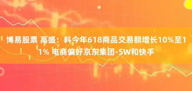 博易股票 高盛：料今年618商品交易额增长10%至11% 电商偏好京东集团-SW和快手
