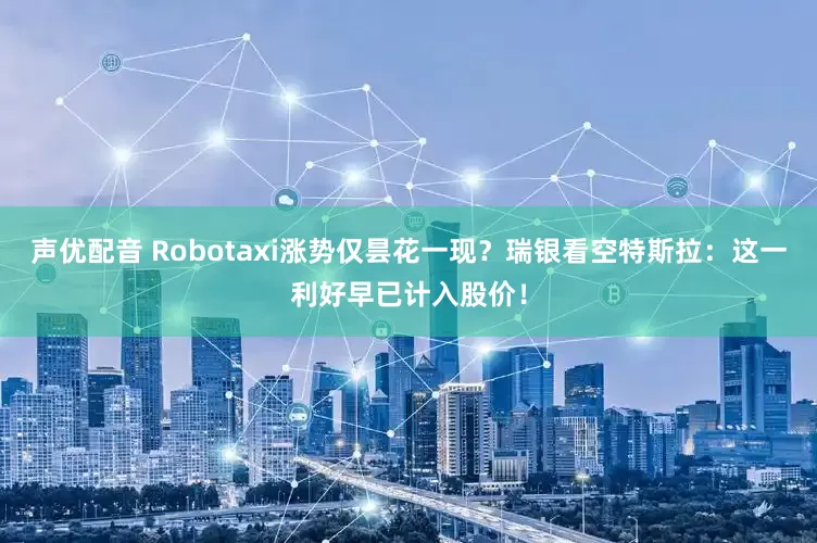声优配音 Robotaxi涨势仅昙花一现？瑞银看空特斯拉：这一利好早已计入股价！