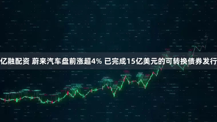 亿融配资 蔚来汽车盘前涨超4% 已完成15亿美元的可转换债券发行