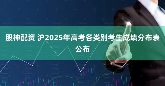 股神配资 沪2025年高考各类别考生成绩分布表公布