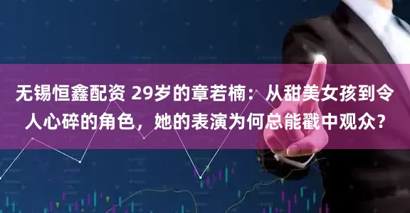 无锡恒鑫配资 29岁的章若楠：从甜美女孩到令人心碎的角色，她的表演为何总能戳中观众？