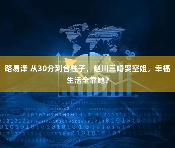 路易泽 从30分到台柱子，赵川三婚娶空姐，幸福生活全靠她？