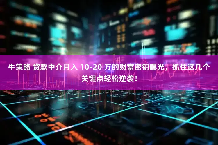 牛策略 贷款中介月入 10-20 万的财富密钥曝光，抓住这几个关键点轻松逆袭！