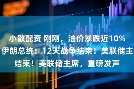 小散配资 刚刚，油价暴跌近10%，金价跳水！伊朗总统：12天战争结束！美联储主席，重磅发声
