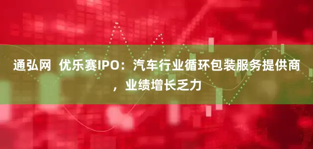通弘网  优乐赛IPO：汽车行业循环包装服务提供商，业绩增长乏力