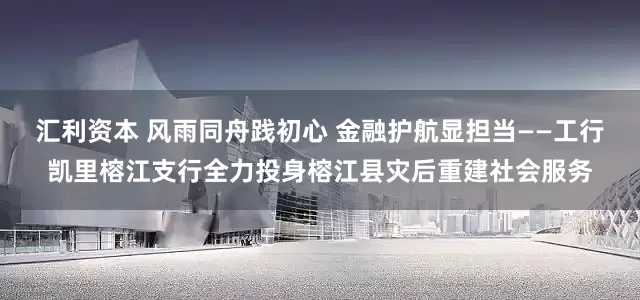 汇利资本 风雨同舟践初心 金融护航显担当——工行凯里榕江支行全力投身榕江县灾后重建社会服务