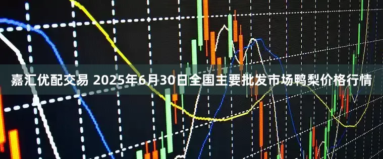 嘉汇优配交易 2025年6月30日全国主要批发市场鸭梨价格行情