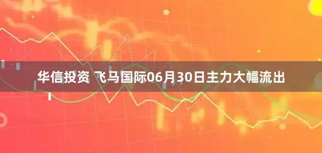 华信投资 飞马国际06月30日主力大幅流出