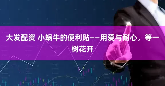 大发配资 小蜗牛的便利贴——用爱与耐心，等一树花开
