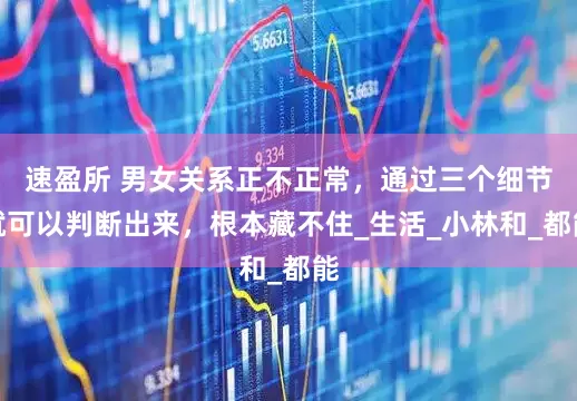 速盈所 男女关系正不正常，通过三个细节就可以判断出来，根本藏不住_生活_小林和_都能