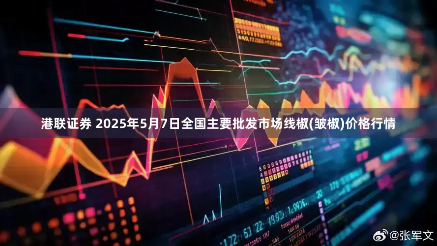 港联证券 2025年5月7日全国主要批发市场线椒(皱椒)价格行情