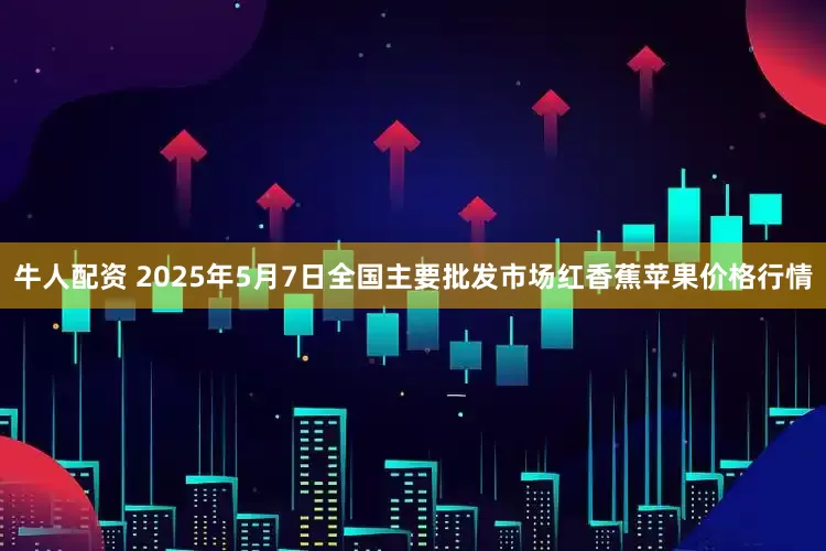 牛人配资 2025年5月7日全国主要批发市场红香蕉苹果价格行情