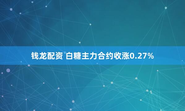 钱龙配资 白糖主力合约收涨0.27%