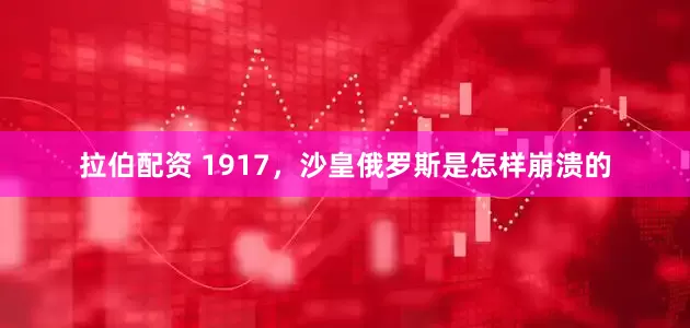 拉伯配资 1917，沙皇俄罗斯是怎样崩溃的