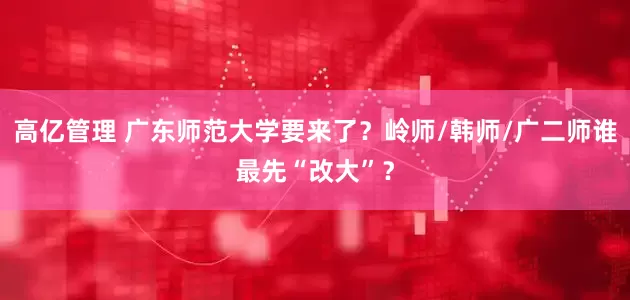 高亿管理 广东师范大学要来了？岭师/韩师/广二师谁最先“改大”？