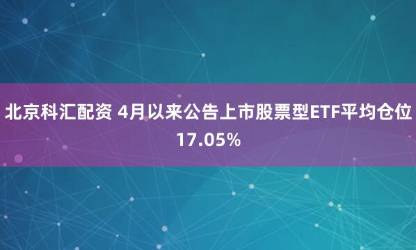 北京科汇配资 4月以来公告上市股票型ETF平均仓位17.05%