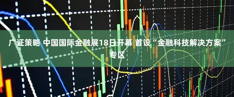 广证策略 中国国际金融展18日开幕 首设“金融科技解决方案”专区