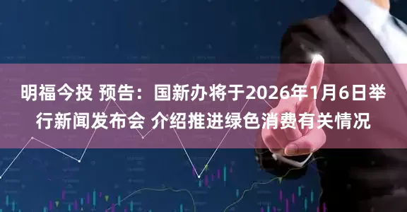 明福今投 预告：国新办将于2026年1月6日举行新闻发布会 介绍推进绿色消费有关情况