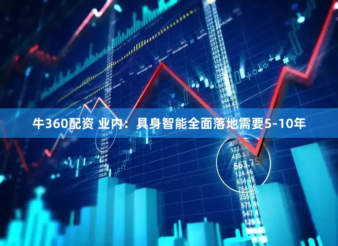 牛360配资 业内：具身智能全面落地需要5-10年