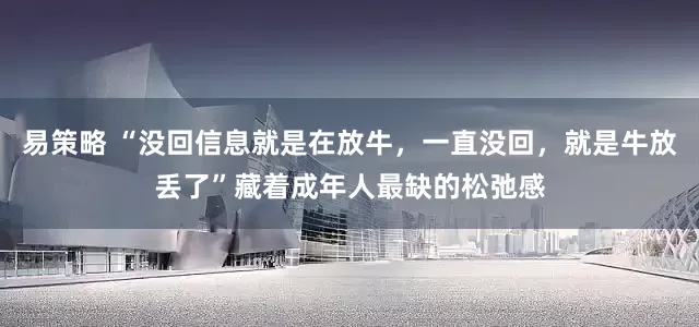 易策略 “没回信息就是在放牛，一直没回，就是牛放丢了”藏着成年人最缺的松弛感