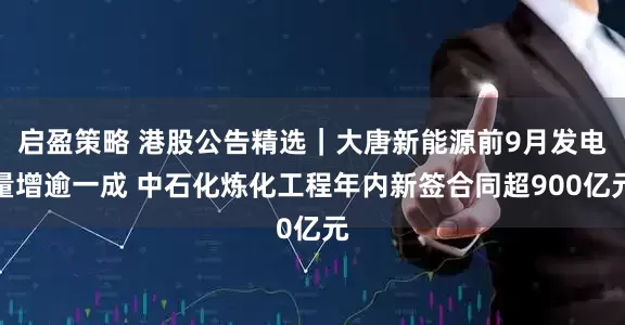 启盈策略 港股公告精选｜大唐新能源前9月发电量增逾一成 中石化炼化工程年内新签合同超900亿元