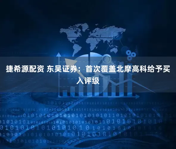 捷希源配资 东吴证券：首次覆盖北摩高科给予买入评级