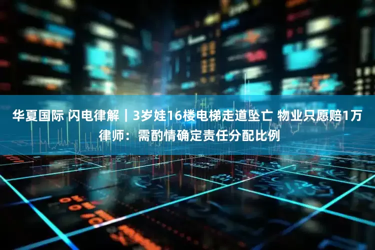 华夏国际 闪电律解｜3岁娃16楼电梯走道坠亡 物业只愿赔1万 律师：需酌情确定责任分配比例