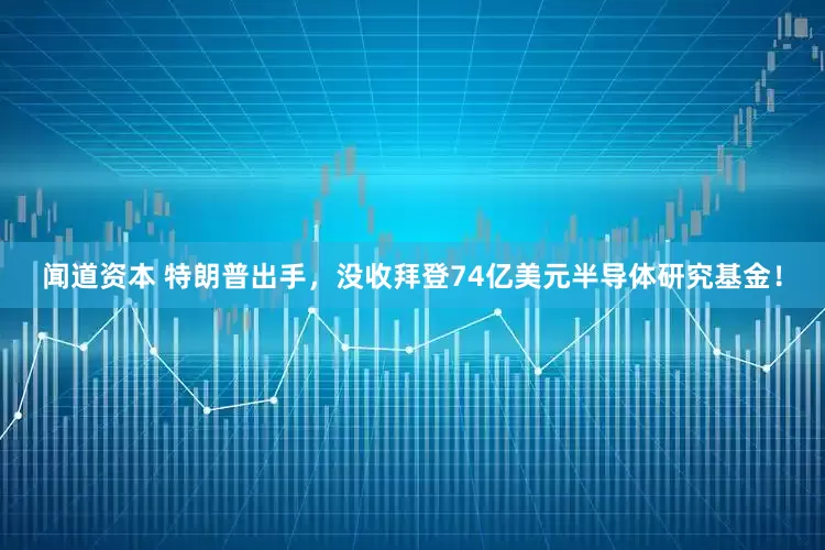 闻道资本 特朗普出手，没收拜登74亿美元半导体研究基金！