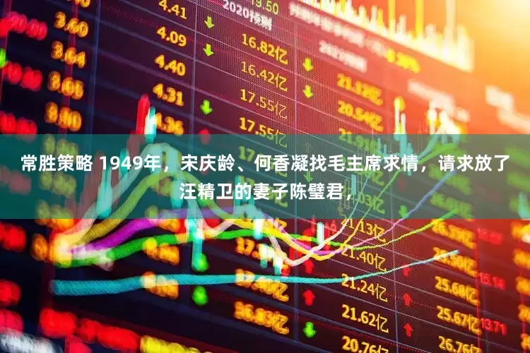 常胜策略 1949年，宋庆龄、何香凝找毛主席求情，请求放了汪精卫的妻子陈璧君，