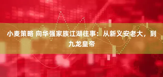 小麦策略 向华强家族江湖往事：从新义安老大，到九龙皇帝