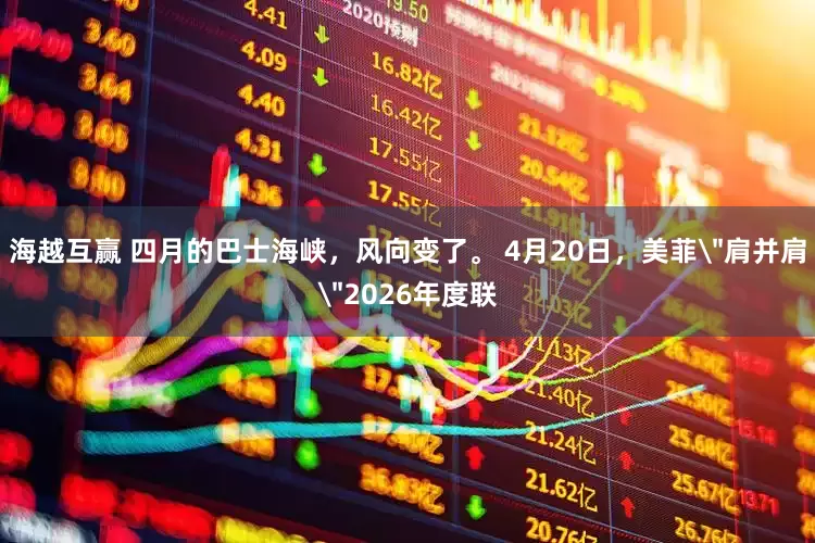 海越互赢 四月的巴士海峡，风向变了。 4月20日，美菲＂肩并肩＂2026年度联