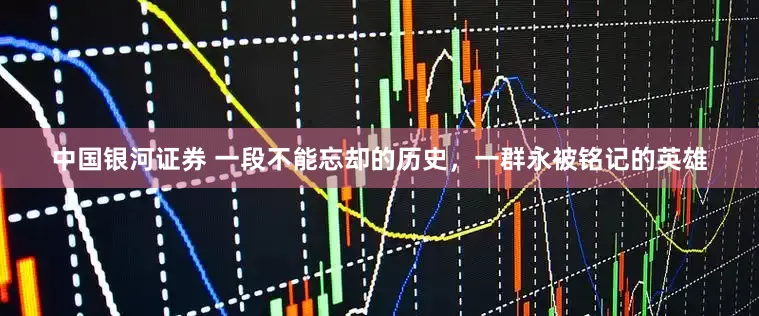 中国银河证券 一段不能忘却的历史，一群永被铭记的英雄