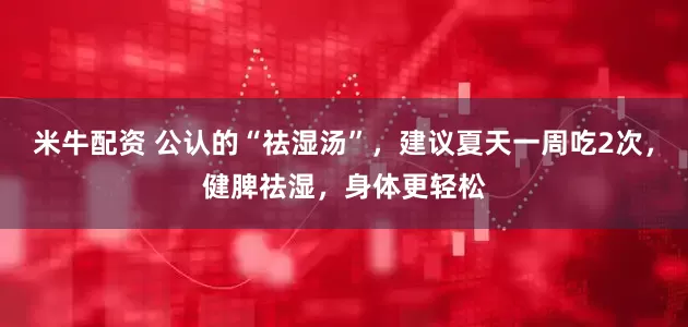 米牛配资 公认的“祛湿汤”，建议夏天一周吃2次，健脾祛湿，身体更轻松