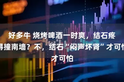 好多牛 烧烤啤酒一时爽，结石疼得撞南墙？不，结石“闷声坏肾”才可怕