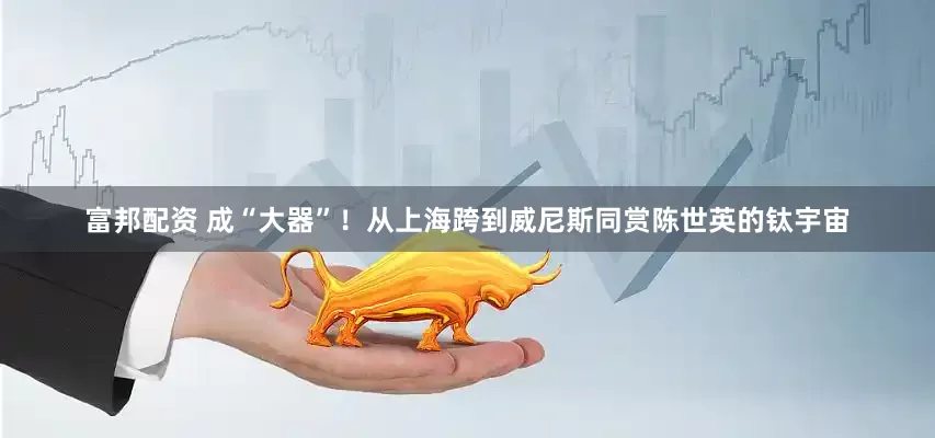 富邦配资 成“大器”！从上海跨到威尼斯同赏陈世英的钛宇宙