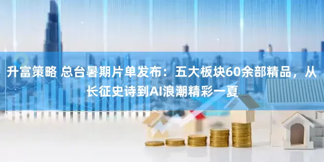 升富策略 总台暑期片单发布：五大板块60余部精品，从长征史诗到AI浪潮精彩一夏